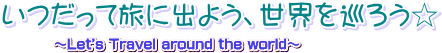いつだって旅に出よう、世界を巡ろう☆